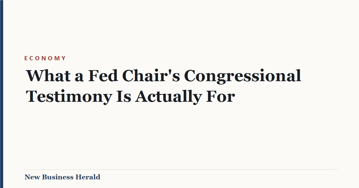 What a Fed Chair’s Congressional Testimony Is Actually For